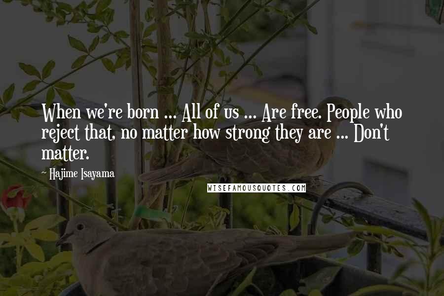 Hajime Isayama quotes: When we're born ... All of us ... Are free. People who reject that, no matter how strong they are ... Don't matter.