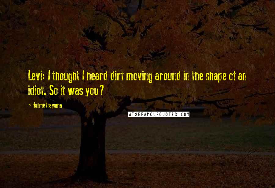 Hajime Isayama quotes: Levi: I thought I heard dirt moving around in the shape of an idiot. So it was you? Hajime Isayama quotes: Levi: I thought I heard dirt moving around in the shape of an idiot. So it was you?