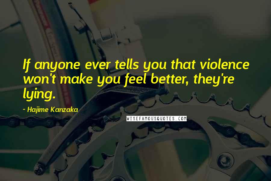 Hajime Kanzaka quotes: If anyone ever tells you that violence won't make you feel better, they're lying.