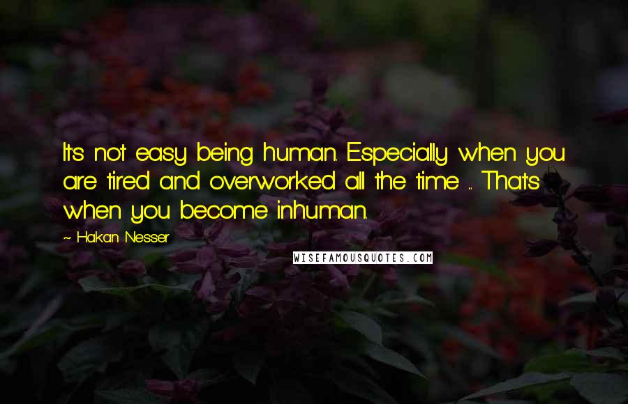 Hakan Nesser quotes: It's not easy being human. Especially when you are tired and overworked all the time ... That's when you become inhuman.