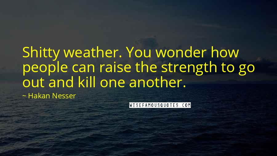 Hakan Nesser quotes: Shitty weather. You wonder how people can raise the strength to go out and kill one another.