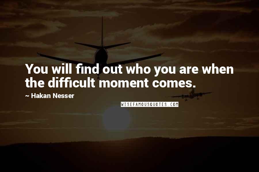 Hakan Nesser quotes: You will find out who you are when the difficult moment comes.