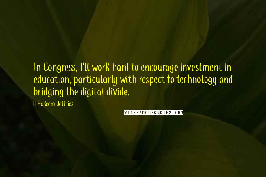 Hakeem Jeffries quotes: In Congress, I'll work hard to encourage investment in education, particularly with respect to technology and bridging the digital divide.