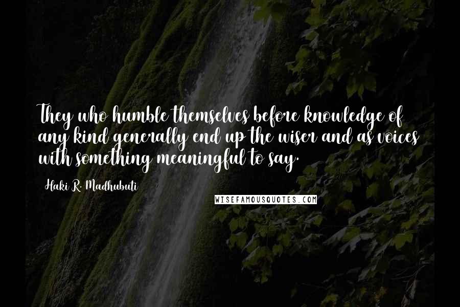 Haki R. Madhubuti quotes: They who humble themselves before knowledge of any kind generally end up the wiser and as voices with something meaningful to say.