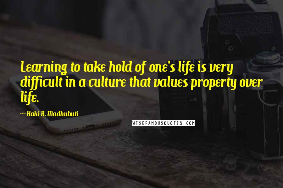 Haki R. Madhubuti quotes: Learning to take hold of one's life is very difficult in a culture that values property over life.
