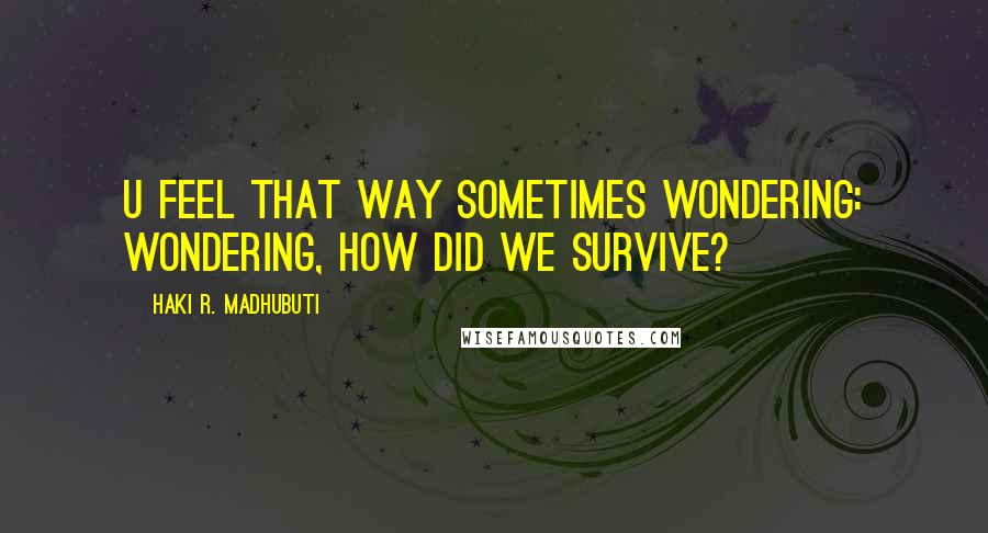 Haki R. Madhubuti quotes: U feel that way sometimes wondering: wondering, how did we survive?