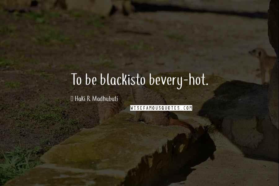 Haki R. Madhubuti quotes: To be blackisto bevery-hot.