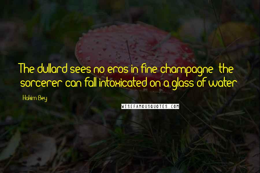 Hakim Bey quotes: The dullard sees no eros in fine champagne; the sorcerer can fall intoxicated on a glass of water