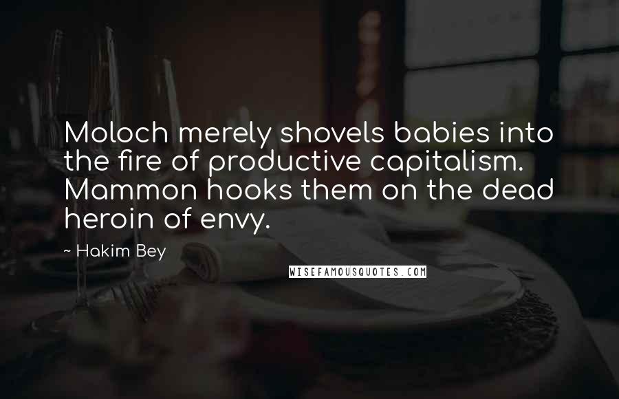 Hakim Bey quotes: Moloch merely shovels babies into the fire of productive capitalism. Mammon hooks them on the dead heroin of envy. Hakim Bey quotes: Moloch merely shovels babies into the fire of productive capitalism. Mammon hooks them on the dead heroin of envy.