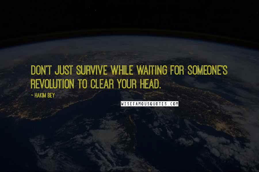 Hakim Bey quotes: Don't just survive while waiting for someone's revolution to clear your head.