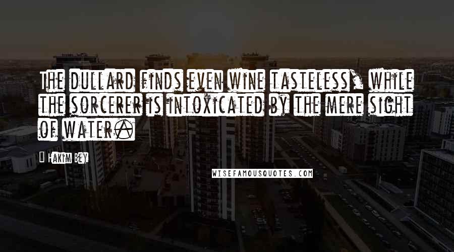 Hakim Bey quotes: The dullard finds even wine tasteless, while the sorcerer is intoxicated by the mere sight of water. Hakim Bey quotes: The dullard finds even wine tasteless, while the sorcerer is intoxicated by the mere sight of water.