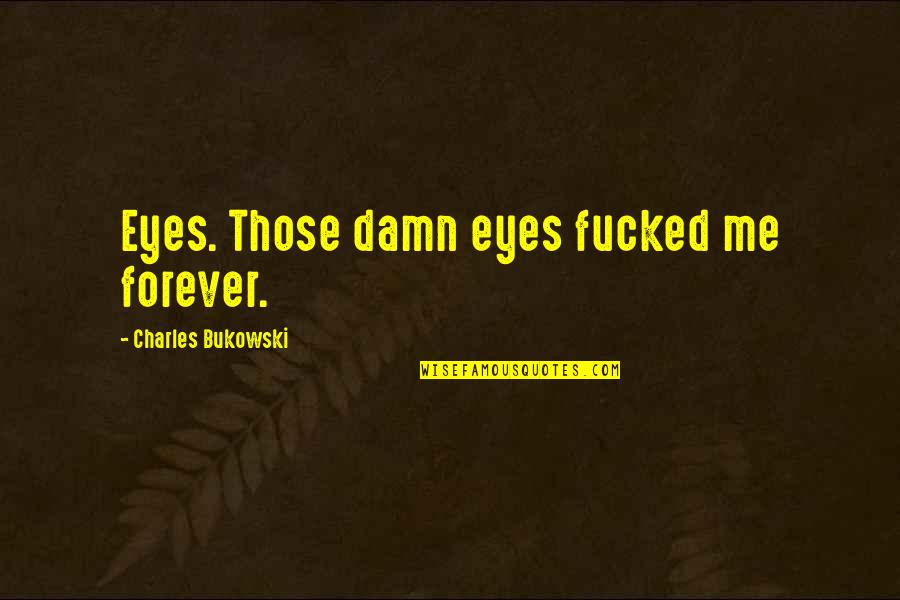 Hakka Bros Quotes By Charles Bukowski: Eyes. Those damn eyes fucked me forever. Hakka Bros Quotes By Charles Bukowski: Eyes. Those damn eyes fucked me forever.