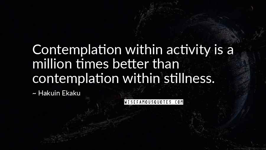 Hakuin Ekaku quotes: Contemplation within activity is a million times better than contemplation within stillness.