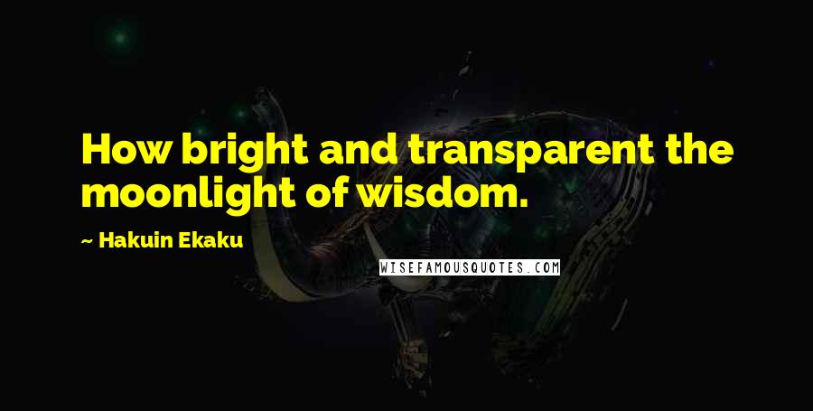 Hakuin Ekaku quotes: How bright and transparent the moonlight of wisdom.