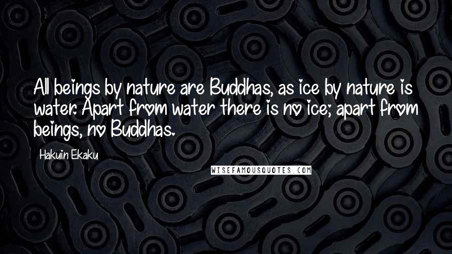 Hakuin Ekaku quotes: All beings by nature are Buddhas, as ice by nature is water. Apart from water there is no ice; apart from beings, no Buddhas. Hakuin Ekaku quotes: All beings by nature are Buddhas, as ice by nature is water. Apart from water there is no ice; apart from beings, no Buddhas.