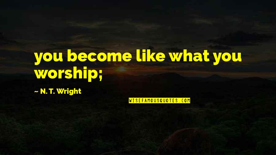 Hakusho Quotes By N. T. Wright: you become like what you worship; Hakusho Quotes By N. T. Wright: you become like what you worship;
