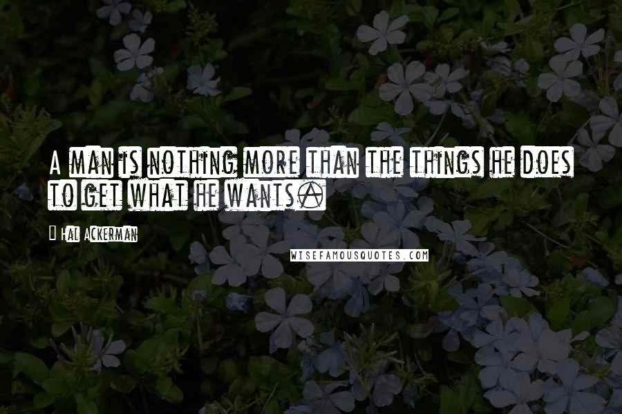 Hal Ackerman quotes: A man is nothing more than the things he does to get what he wants.