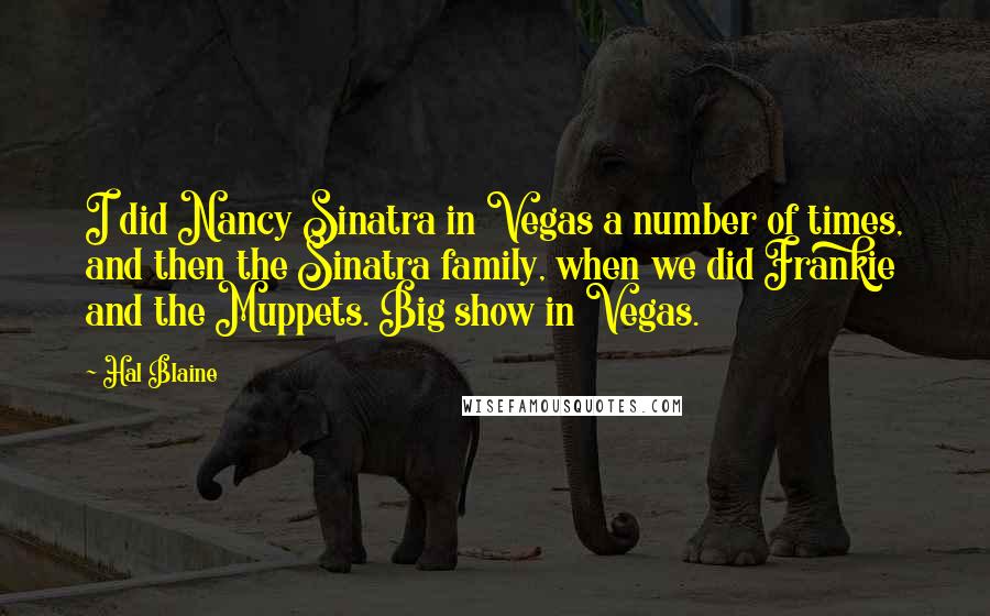 Hal Blaine quotes: I did Nancy Sinatra in Vegas a number of times, and then the Sinatra family, when we did Frankie and the Muppets. Big show in Vegas.