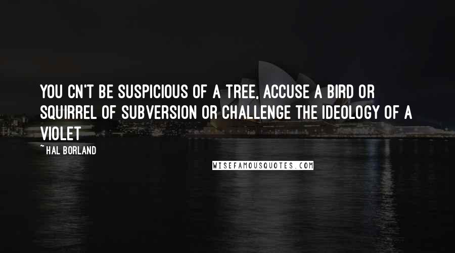 Hal Borland quotes: You cn't be suspicious of a tree, accuse a bird or squirrel of subversion or challenge the ideology of a violet