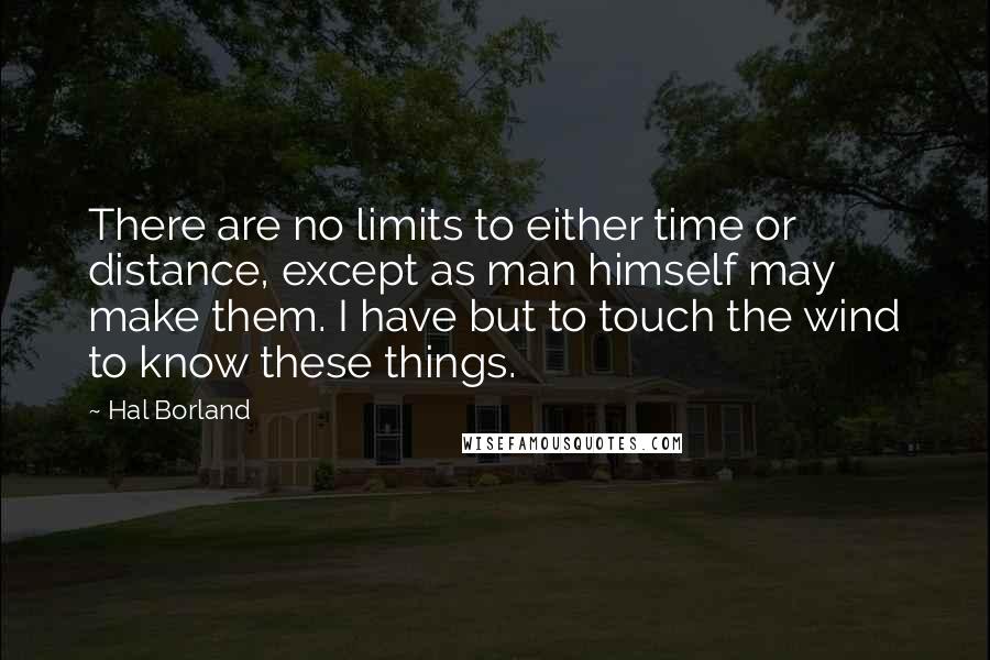 Hal Borland quotes: There are no limits to either time or distance, except as man himself may make them. I have but to touch the wind to know these things.