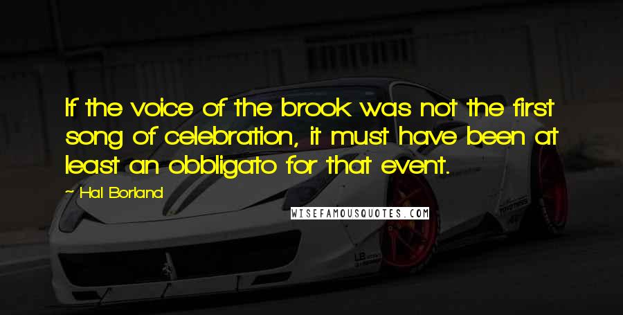 Hal Borland quotes: If the voice of the brook was not the first song of celebration, it must have been at least an obbligato for that event. Hal Borland quotes: If the voice of the brook was not the first song of celebration, it must have been at least an obbligato for that event.