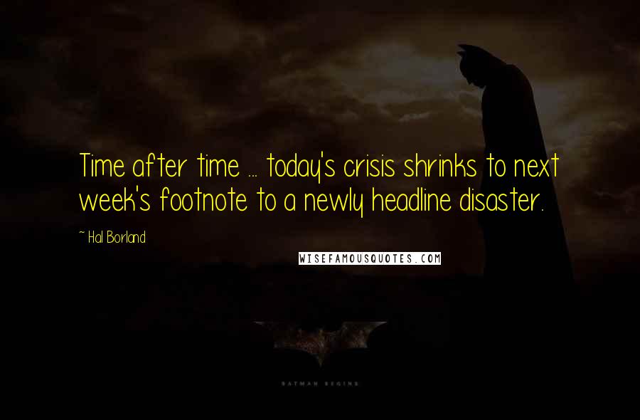 Hal Borland quotes: Time after time ... today's crisis shrinks to next week's footnote to a newly headline disaster.