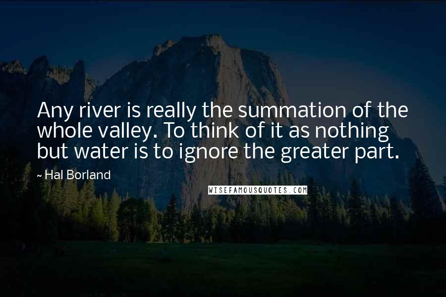 Hal Borland quotes: Any river is really the summation of the whole valley. To think of it as nothing but water is to ignore the greater part. Hal Borland quotes: Any river is really the summation of the whole valley. To think of it as nothing but water is to ignore the greater part.