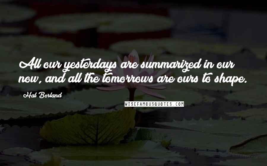 Hal Borland quotes: All our yesterdays are summarized in our now, and all the tomorrows are ours to shape.
