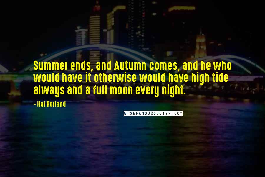 Hal Borland quotes: Summer ends, and Autumn comes, and he who would have it otherwise would have high tide always and a full moon every night. Hal Borland quotes: Summer ends, and Autumn comes, and he who would have it otherwise would have high tide always and a full moon every night.