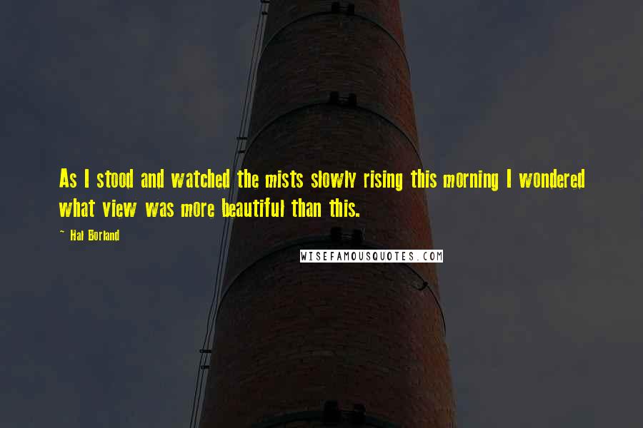 Hal Borland quotes: As I stood and watched the mists slowly rising this morning I wondered what view was more beautiful than this. Hal Borland quotes: As I stood and watched the mists slowly rising this morning I wondered what view was more beautiful than this.