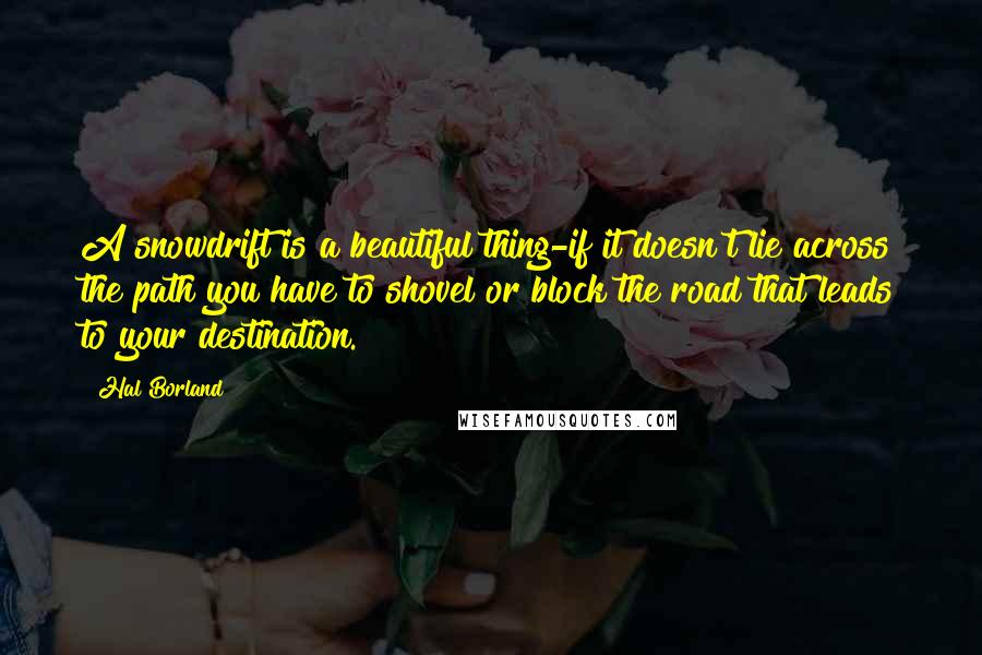 Hal Borland quotes: A snowdrift is a beautiful thing-if it doesn't lie across the path you have to shovel or block the road that leads to your destination.