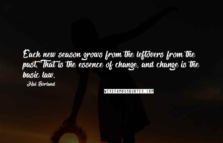 Hal Borland quotes: Each new season grows from the leftovers from the past. That is the essence of change, and change is the basic law.