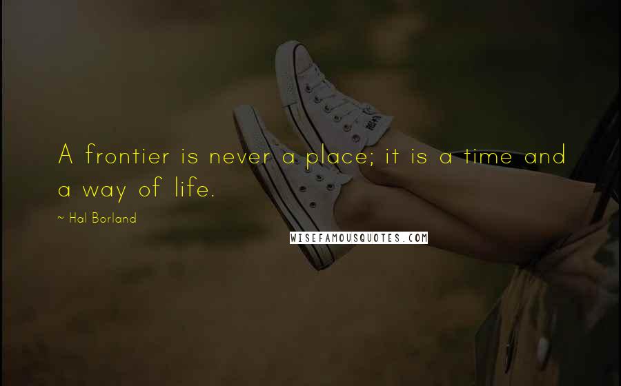 Hal Borland quotes: A frontier is never a place; it is a time and a way of life.