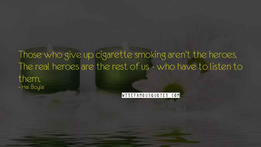 Hal Boyle quotes: Those who give up cigarette smoking aren't the heroes. The real heroes are the rest of us - who have to listen to them. Hal Boyle quotes: Those who give up cigarette smoking aren't the heroes. The real heroes are the rest of us - who have to listen to them.