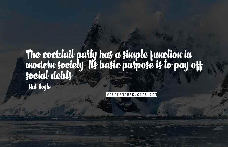 Hal Boyle quotes: The cocktail party has a simple function in modern society. Its basic purpose is to pay off social debts. Hal Boyle quotes: The cocktail party has a simple function in modern society. Its basic purpose is to pay off social debts.
