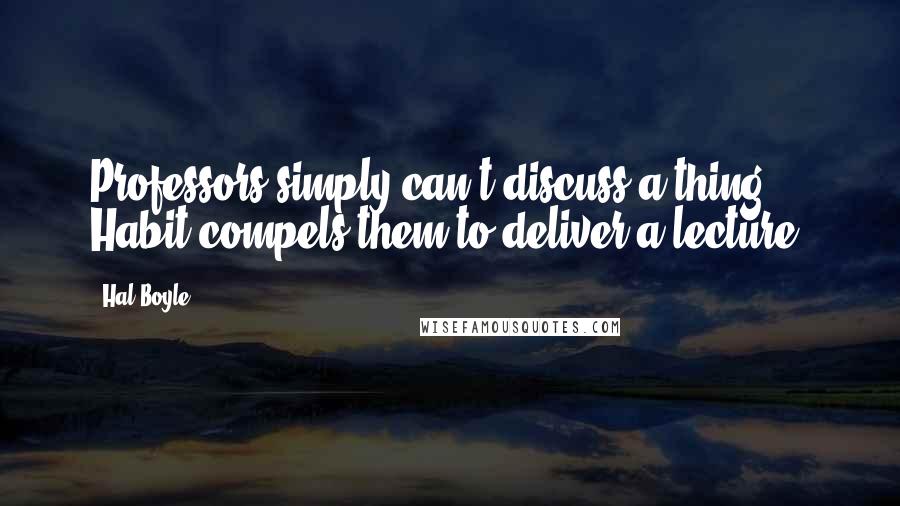 Hal Boyle quotes: Professors simply can't discuss a thing. Habit compels them to deliver a lecture. Hal Boyle quotes: Professors simply can't discuss a thing. Habit compels them to deliver a lecture.