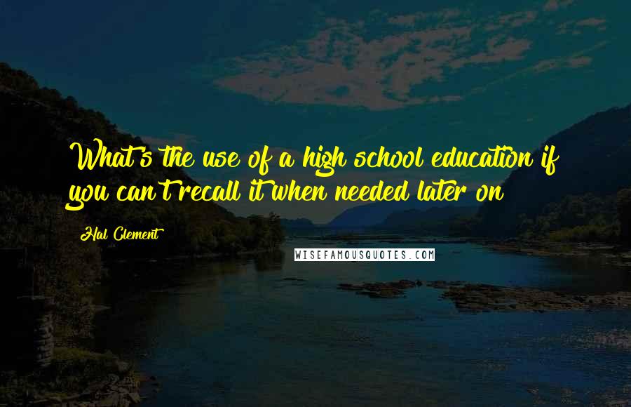 Hal Clement quotes: What's the use of a high school education if you can't recall it when needed later on?