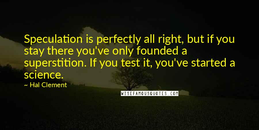Hal Clement quotes: Speculation is perfectly all right, but if you stay there you've only founded a superstition. If you test it, you've started a science.