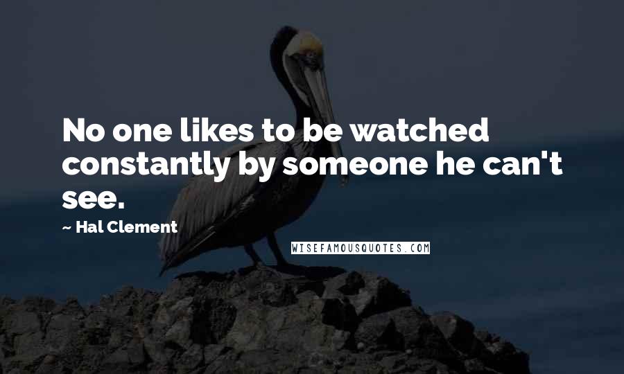 Hal Clement quotes: No one likes to be watched constantly by someone he can't see.