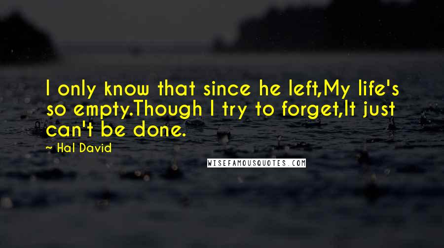Hal David quotes: I only know that since he left,My life's so empty.Though I try to forget,It just can't be done.