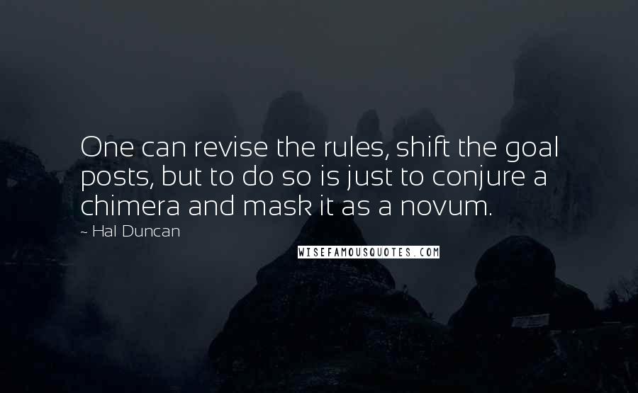 Hal Duncan quotes: One can revise the rules, shift the goal posts, but to do so is just to conjure a chimera and mask it as a novum.