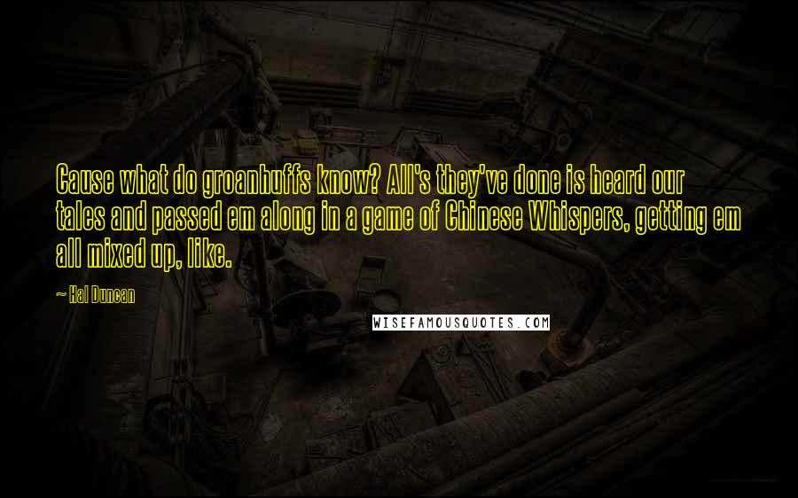 Hal Duncan quotes: Cause what do groanhuffs know? All's they've done is heard our tales and passed em along in a game of Chinese Whispers, getting em all mixed up, like.