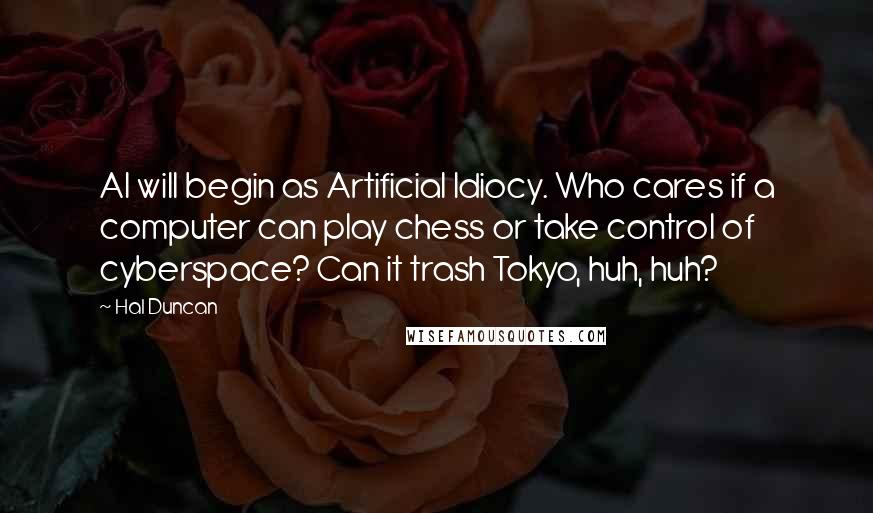 Hal Duncan quotes: AI will begin as Artificial Idiocy. Who cares if a computer can play chess or take control of cyberspace? Can it trash Tokyo, huh, huh?