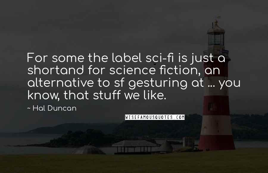 Hal Duncan quotes: For some the label sci-fi is just a shortand for science fiction, an alternative to sf gesturing at ... you know, that stuff we like.