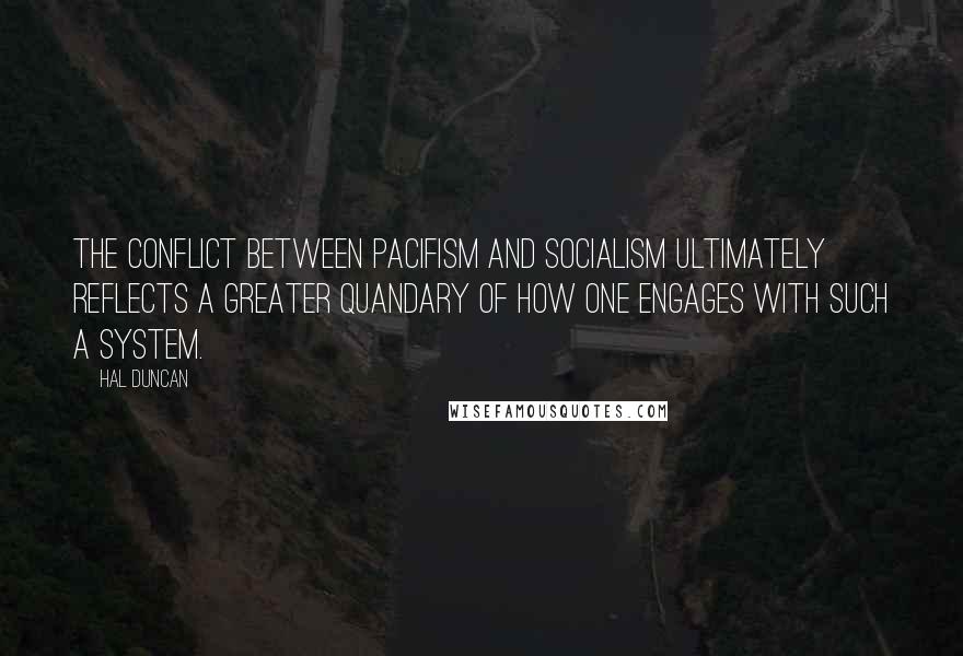 Hal Duncan quotes: The conflict between pacifism and socialism ultimately reflects a greater quandary of how one engages with such a system.