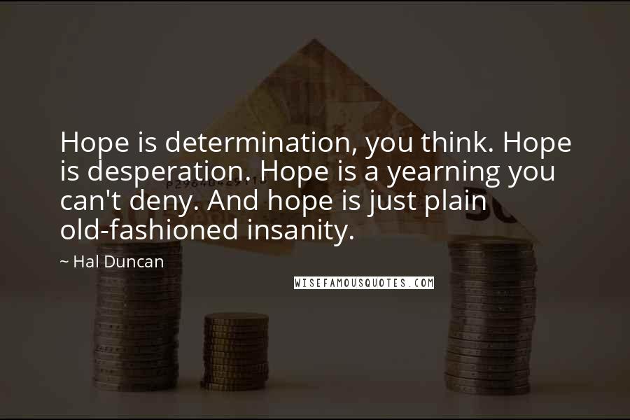 Hal Duncan quotes: Hope is determination, you think. Hope is desperation. Hope is a yearning you can't deny. And hope is just plain old-fashioned insanity.