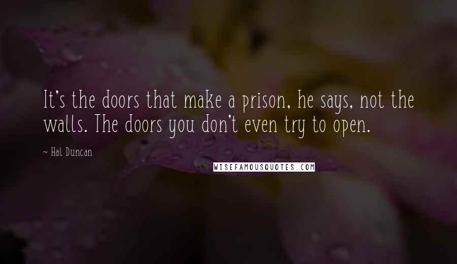 Hal Duncan quotes: It's the doors that make a prison, he says, not the walls. The doors you don't even try to open.