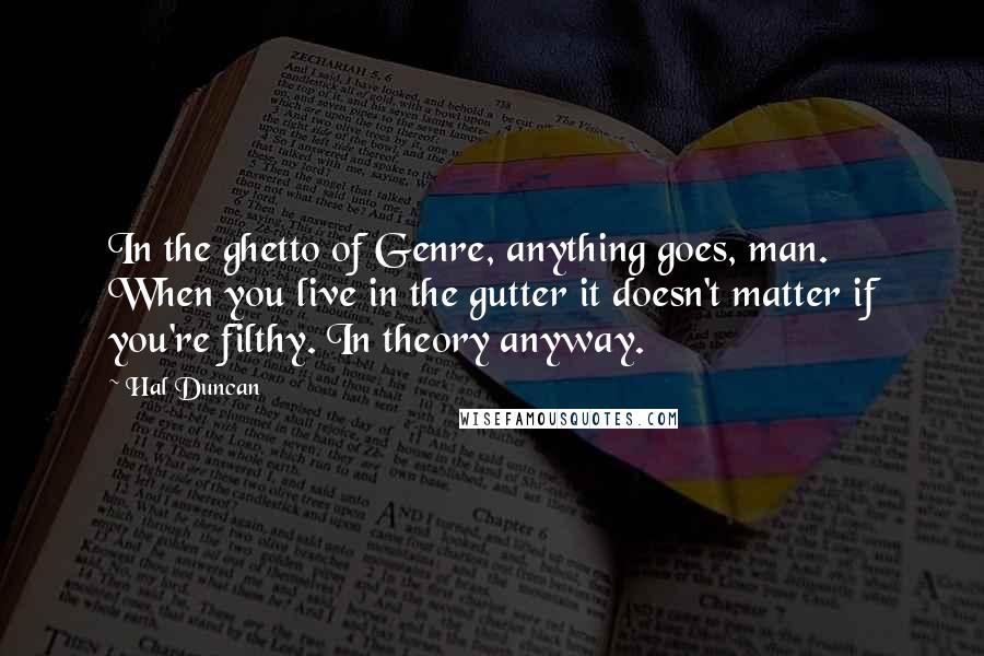 Hal Duncan quotes: In the ghetto of Genre, anything goes, man. When you live in the gutter it doesn't matter if you're filthy. In theory anyway.