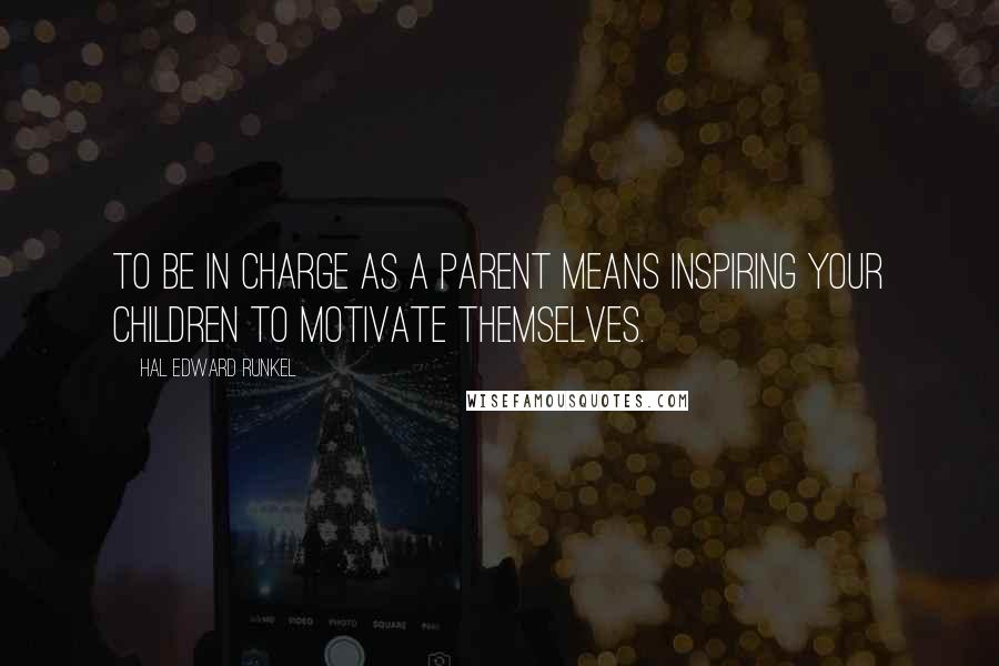 Hal Edward Runkel quotes: To be in charge as a parent means inspiring your children to motivate themselves.
