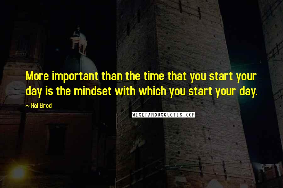 Hal Elrod quotes: More important than the time that you start your day is the mindset with which you start your day.